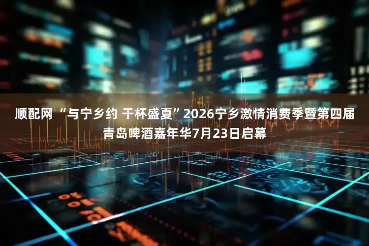 顺配网 “与宁乡约 干杯盛夏”2026宁乡激情消费季暨第四届青岛啤酒嘉年华7月23日启幕