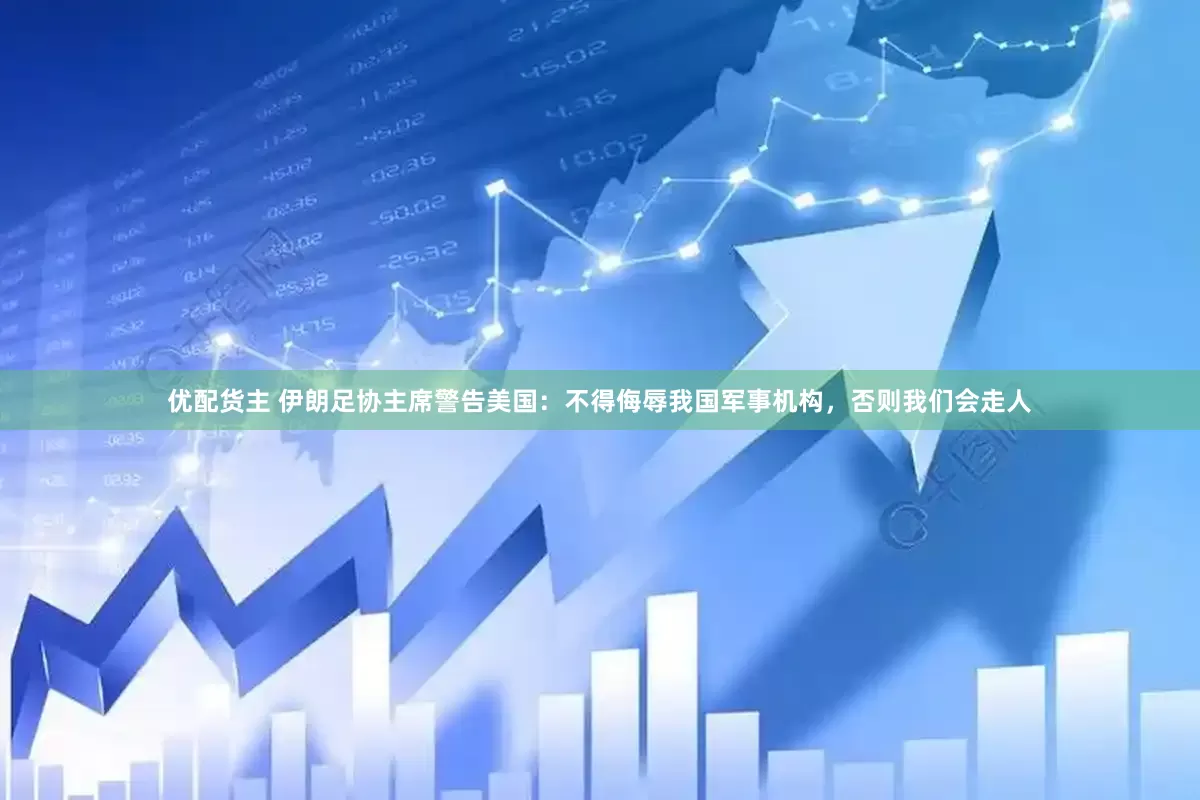 优配货主 伊朗足协主席警告美国：不得侮辱我国军事机构，否则我们会走人